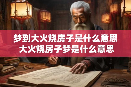 梦到大火烧房子是什么意思 大火烧房子梦是什么意思