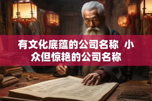 有文化底蕴的公司名称  小众但惊艳的公司名称