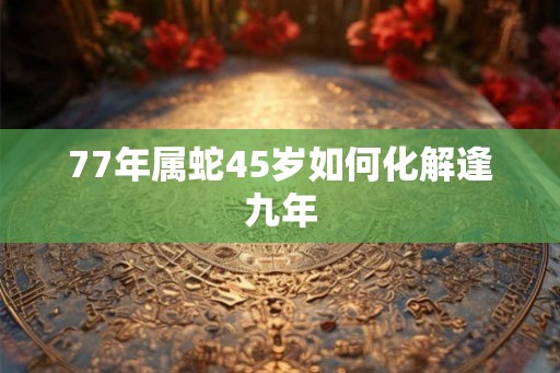 77年属蛇45岁如何化解逢九年