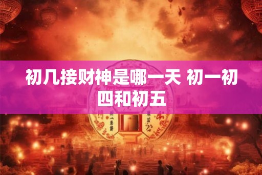初几接财神是哪一天 初一初四和初五