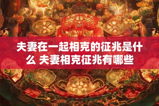 夫妻在一起相克的征兆是什么 夫妻相克征兆有哪些