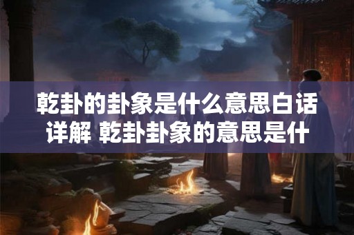 乾卦的卦象是什么意思白话详解 乾卦卦象的意思是什么 乾卦的卦象是什么意思白话详解 乾卦卦象的意思是什么