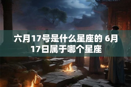 六月17号是什么星座的 6月17日属于哪个星座