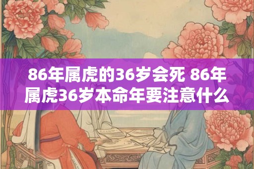 86年属虎的36岁会死 86年属虎36岁本命年要注意什么