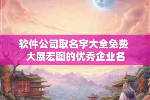 软件公司取名字大全免费 大展宏图的优秀企业名