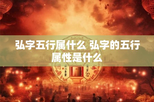 弘字五行属什么 弘字的五行属性是什么 弘字五行属什么 弘字的五行属性是什么