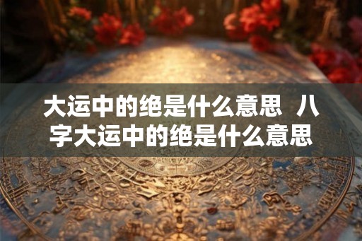 大运中的绝是什么意思  八字大运中的绝是什么意思