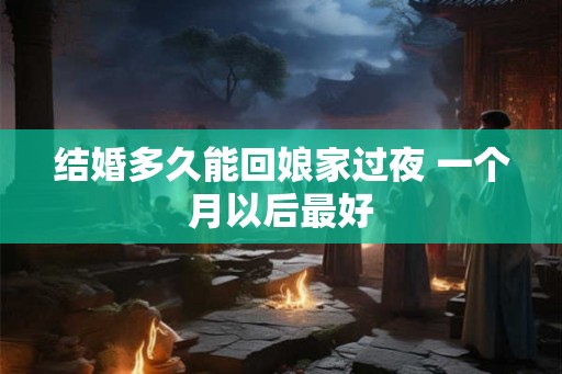 结婚多久能回娘家过夜 一个月以后最好