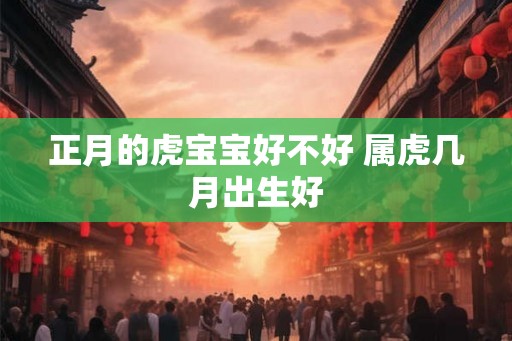 正月的虎宝宝好不好 属虎几月出生好