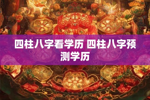 四柱八字看学历 四柱八字预测学历