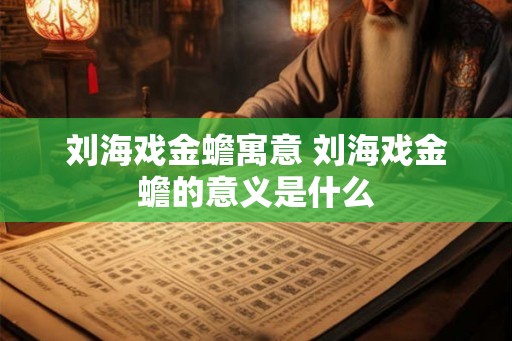 刘海戏金蟾寓意 刘海戏金蟾的意义是什么