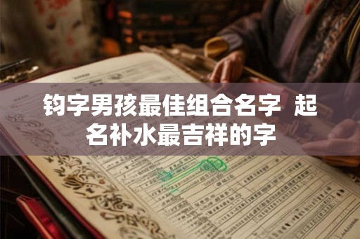 钧字男孩最佳组合名字  起名补水最吉祥的字