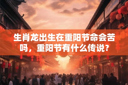 生肖龙出生在重阳节命会苦吗，重阳节有什么传说？