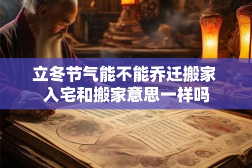 立冬节气能不能乔迁搬家 入宅和搬家意思一样吗 立冬节气能不能乔迁搬家 入宅和搬家意思一样吗
