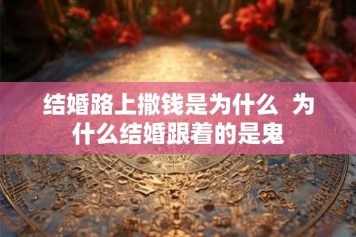 结婚路上撒钱是为什么  为什么结婚跟着的是鬼