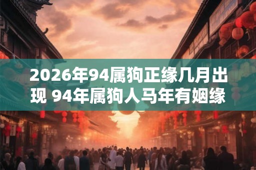 2026年94属狗正缘几月出现 94年属狗人马年有姻缘吗