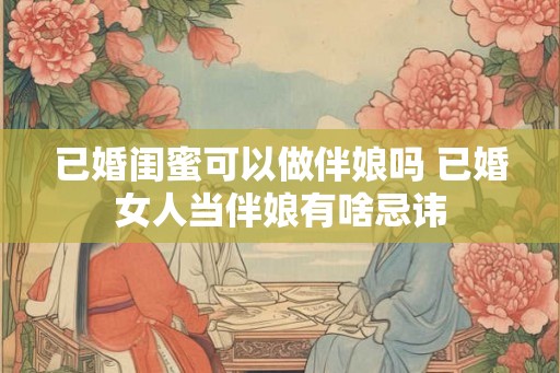已婚闺蜜可以做伴娘吗 已婚女人当伴娘有啥忌讳