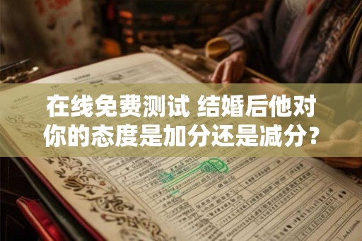 在线免费测试 结婚后他对你的态度是加分还是减分？