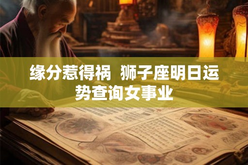 缘分惹得祸  狮子座明日运势查询女事业