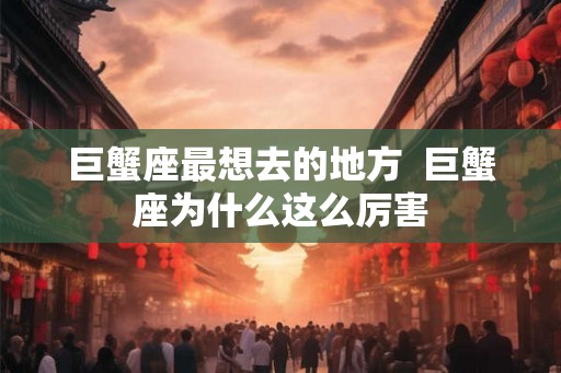 巨蟹座最想去的地方 巨蟹座为什么这么厉害 巨蟹座最想去的地方 巨蟹座为什么这么厉害