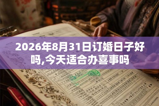 2026年8月31日订婚日子好吗,今天适合办喜事吗 2026年8月31日订婚日子好吗,今天适合办喜事吗