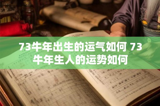 73牛年出生的运气如何 73牛年生人的运势如何 73牛年出生的运气如何 73牛年生人的运势如何