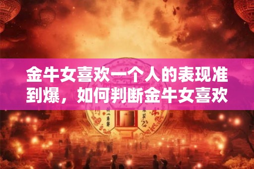 金牛女喜欢一个人的表现准到爆，如何判断金牛女喜欢你？