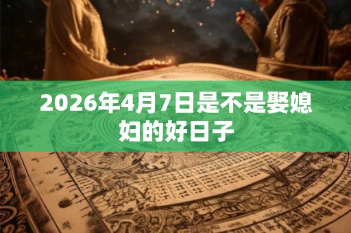 2026年4月7日是不是娶媳妇的好日子
