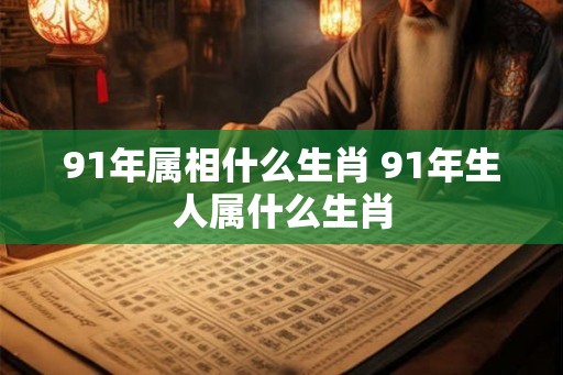 91年属相什么生肖 91年生人属什么生肖
