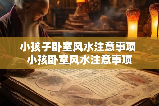 小孩子卧室风水注意事项 小孩卧室风水注意事项 小孩子卧室风水注意事项 小孩卧室风水注意事项