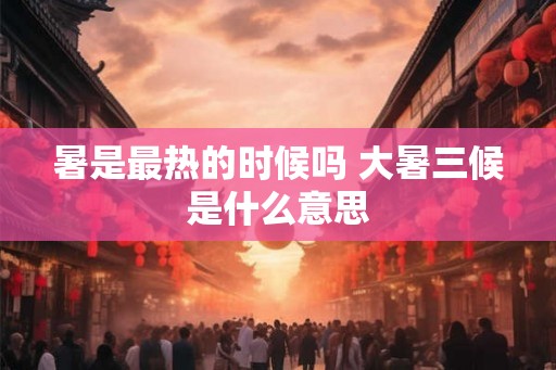 暑是最热的时候吗 大暑三候是什么意思
