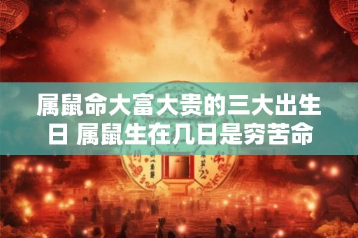 属鼠命大富大贵的三大出生日 属鼠生在几日是穷苦命