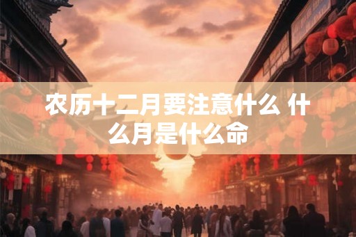 农历十二月要注意什么 什么月是什么命 农历十二月要注意什么 什么月是什么命