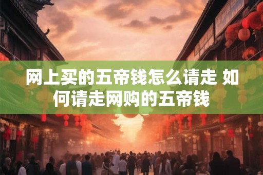 网上买的五帝钱怎么请走 如何请走网购的五帝钱
