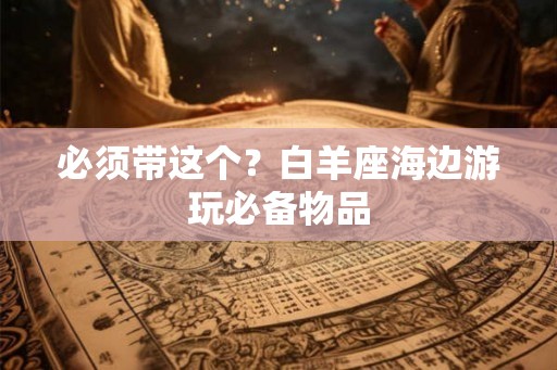 必须带这个？白羊座海边游玩必备物品
