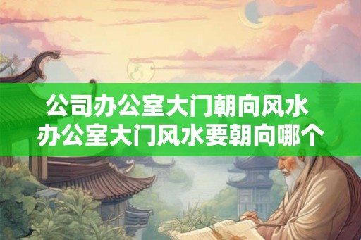 公司办公室大门朝向风水 办公室大门风水要朝向哪个方向