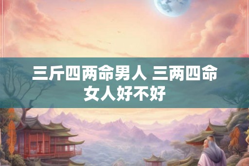 三斤四两命男人 三两四命女人好不好