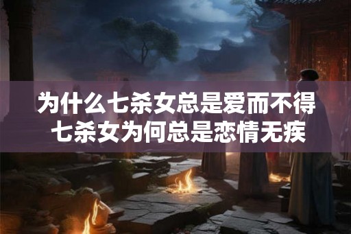 为什么七杀女总是爱而不得 七杀女为何总是恋情无疾而终