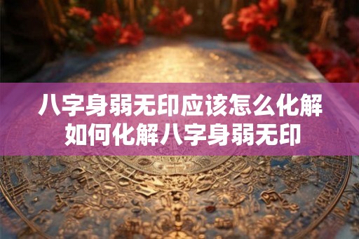 八字身弱无印应该怎么化解 如何化解八字身弱无印