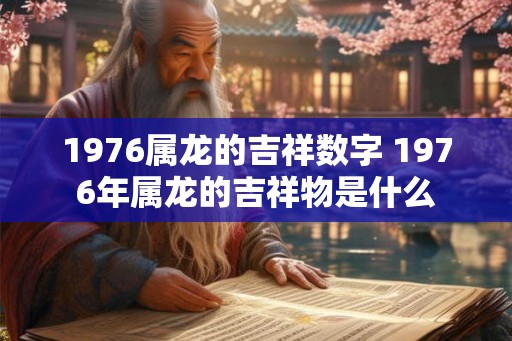 1976属龙的吉祥数字 1976年属龙的吉祥物是什么