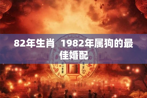 82年生肖  1982年属狗的最佳婚配