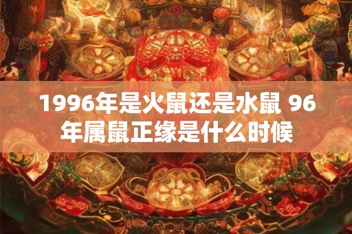 1996年是火鼠还是水鼠 96年属鼠正缘是什么时候 1996年是火鼠还是水鼠 96年属鼠正缘是什么时候