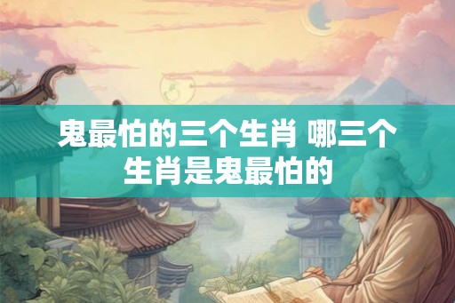 鬼最怕的三个生肖 哪三个生肖是鬼最怕的