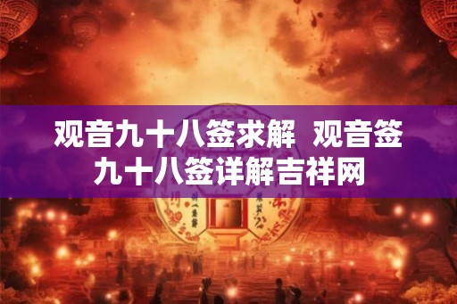 观音九十八签求解  观音签九十八签详解吉祥网
