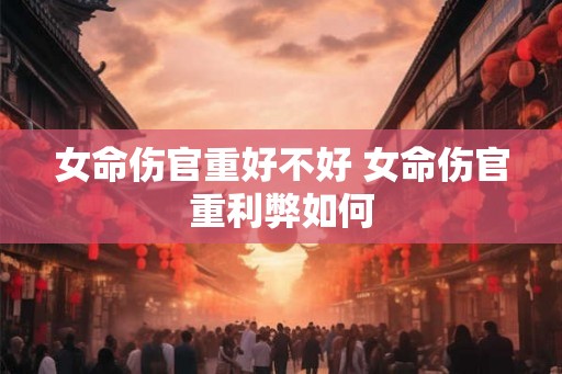 女命伤官重好不好 女命伤官重利弊如何