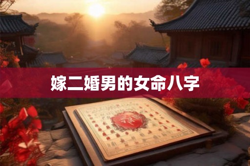 嫁二婚男的女命八字 嫁二婚男的女命八字