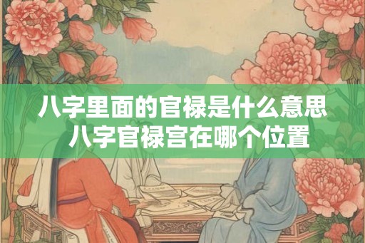 八字里面的官禄是什么意思  八字官禄宫在哪个位置