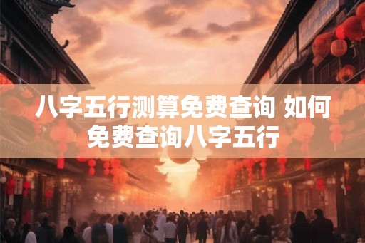 八字五行测算免费查询 如何免费查询八字五行