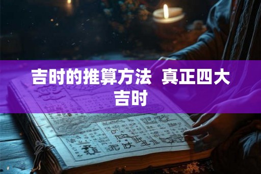 吉时的推算方法  真正四大吉时