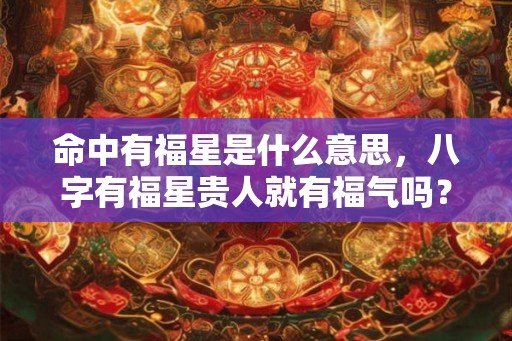 命中有福星是什么意思，八字有福星贵人就有福气吗？